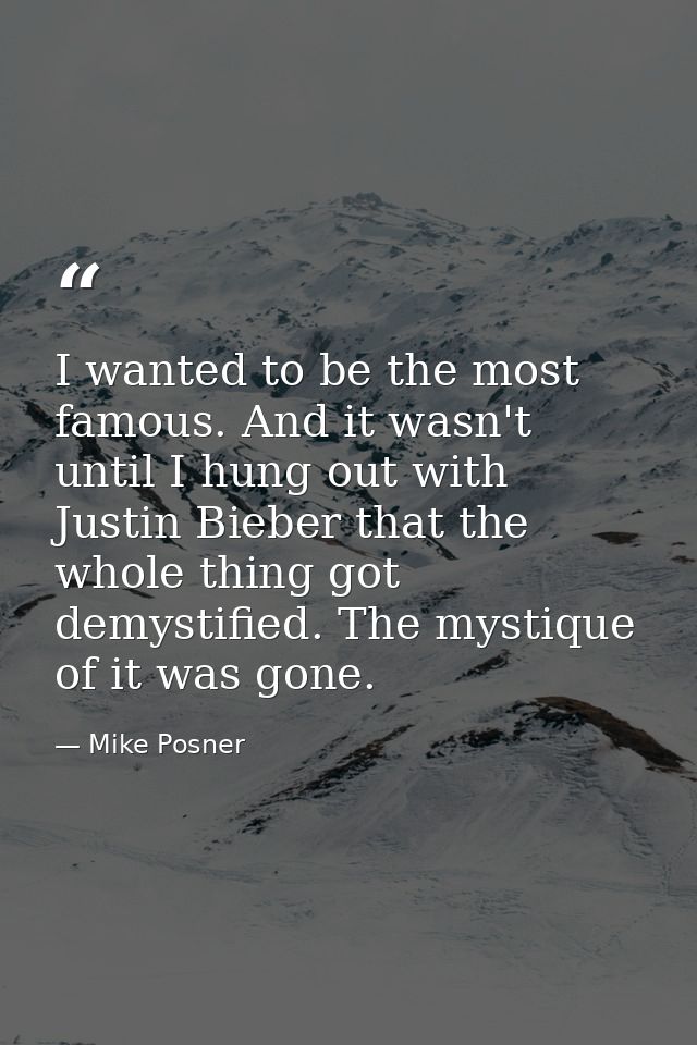 I wanted to be the most famous. And it wasn't until I hung out with Justin Bieber that the whole thing got demystified.  — Mike Posner