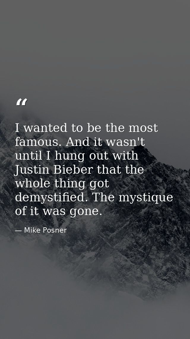 I wanted to be the most famous. And it wasn't until I hung out with Justin Bieber that the whole thing got demystified.  — Mike Posner