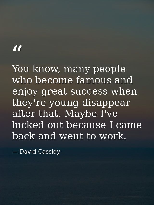 You know, many people who become famous and enjoy great success when they're young disappear after that. Maybe I've luck — David Cassidy
