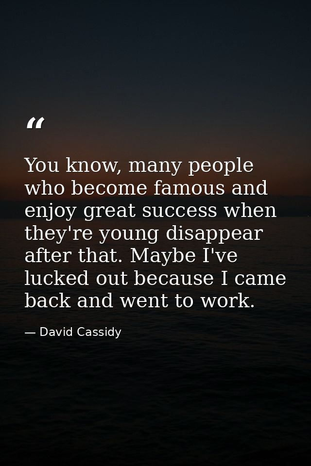 You know, many people who become famous and enjoy great success when they're young disappear after that. Maybe I've luck — David Cassidy