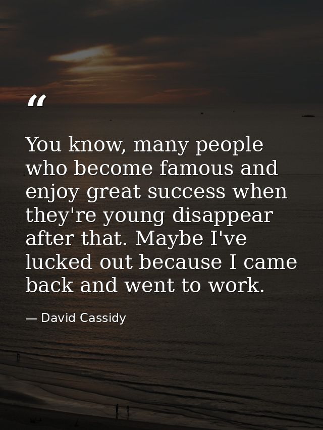 You know, many people who become famous and enjoy great success when they're young disappear after that. Maybe I've luck — David Cassidy