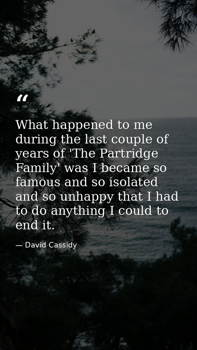 What happened to me during the last couple of years of 'The Partridge Family' was I became so famous and so isolated and — David Cassidy