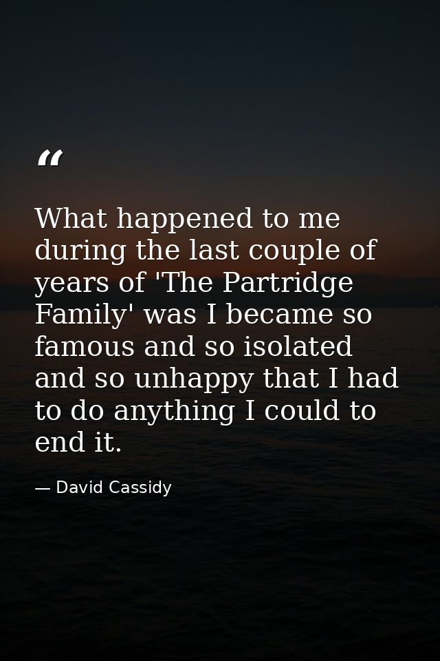 What happened to me during the last couple of years of 'The Partridge Family' was I became so famous and so isolated and — David Cassidy