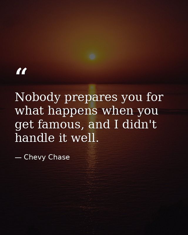 Nobody prepares you for what happens when you get famous, and I didn't handle it well. — Chevy Chase