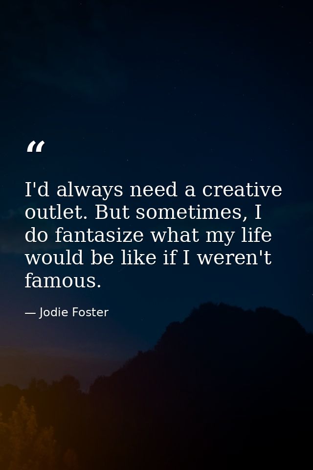 I'd always need a creative outlet. But sometimes, I do fantasize what my life would be like if I weren't famous. — Jodie Foster