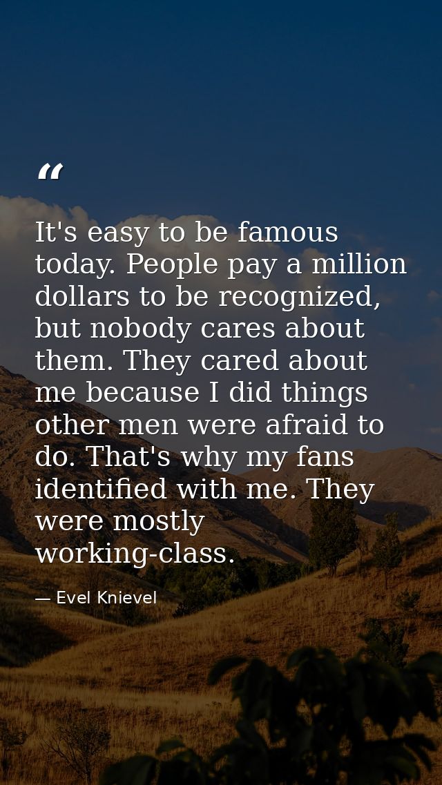 It's easy to be famous today. People pay a million dollars to be recognized, but nobody cares about them. They cared abo — Evel Knievel