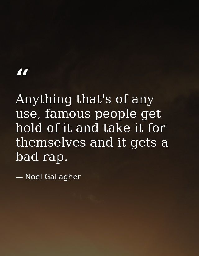 Anything that's of any use, famous people get hold of it and take it for themselves and it gets a bad rap. — Noel Gallagher