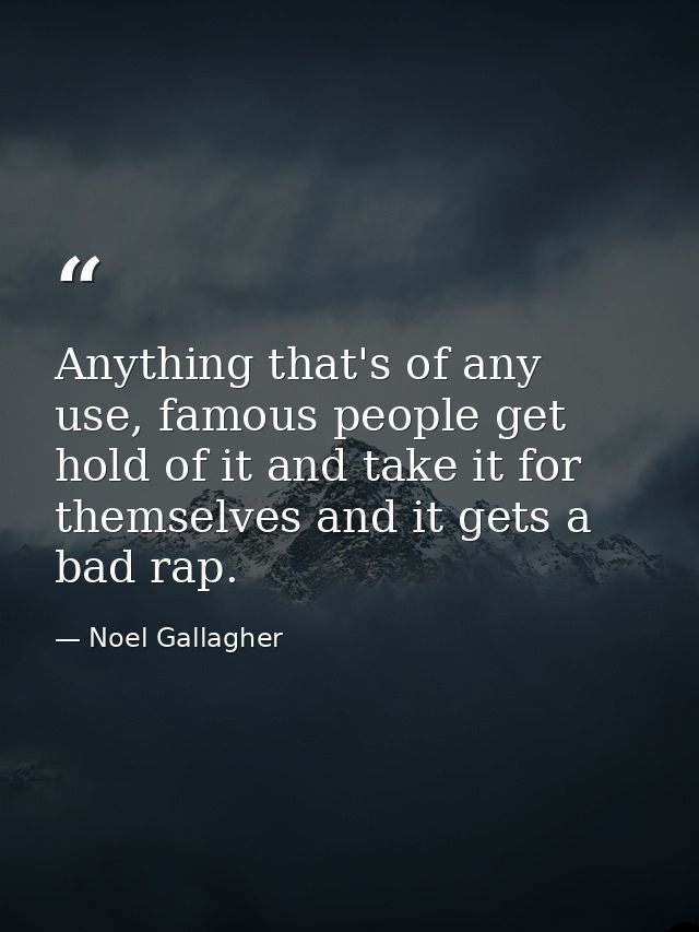 Anything that's of any use, famous people get hold of it and take it for themselves and it gets a bad rap. — Noel Gallagher
