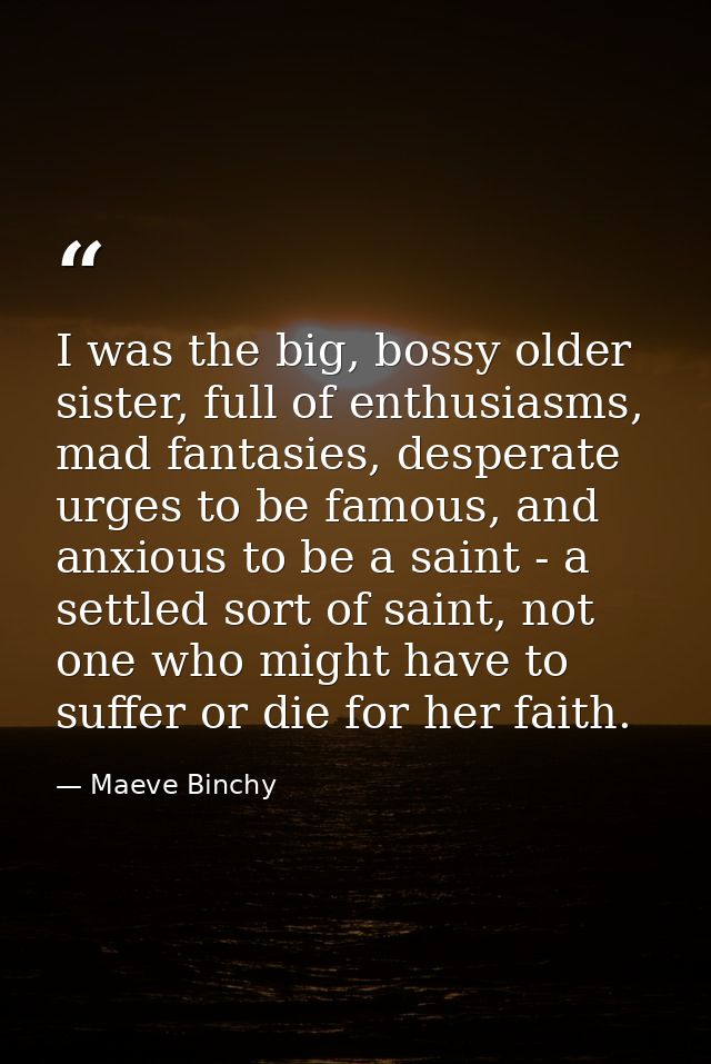 I was the big, bossy older sister, full of enthusiasms, mad fantasies, desperate urges to be famous, and anxious to be a — Maeve Binchy