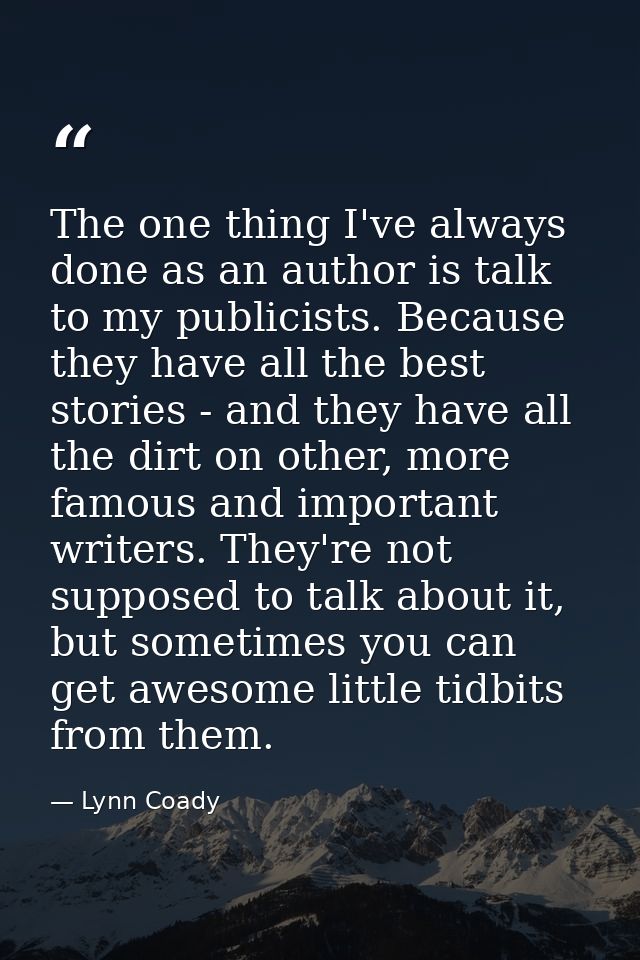 The one thing I've always done as an author is talk to my publicists. Because they have all the best stories - and they  — Lynn Coady
