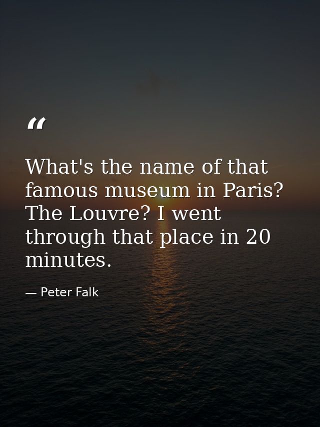 What's the name of that famous museum in Paris? The Louvre? I went through that place in 20 minutes. — Peter Falk