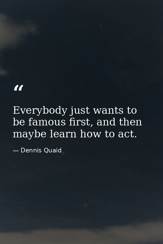Everybody just wants to be famous first, and then maybe learn how to act. — Dennis Quaid