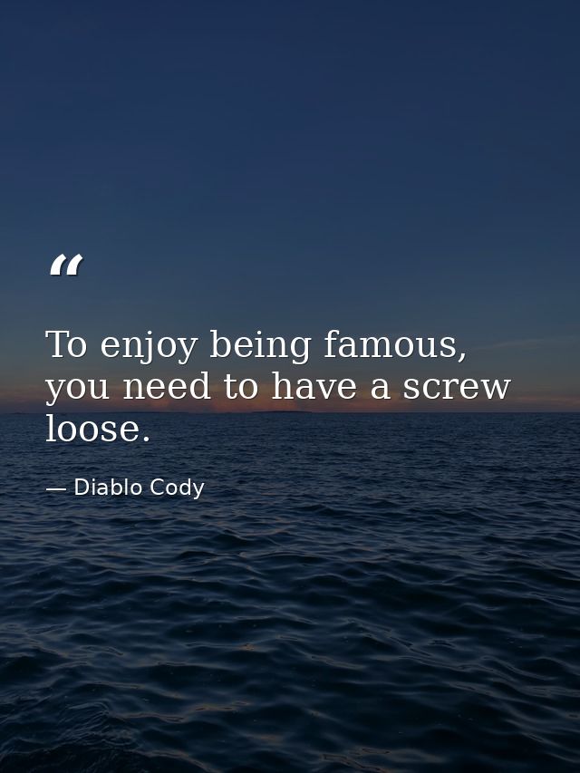 To enjoy being famous, you need to have a screw loose. — Diablo Cody