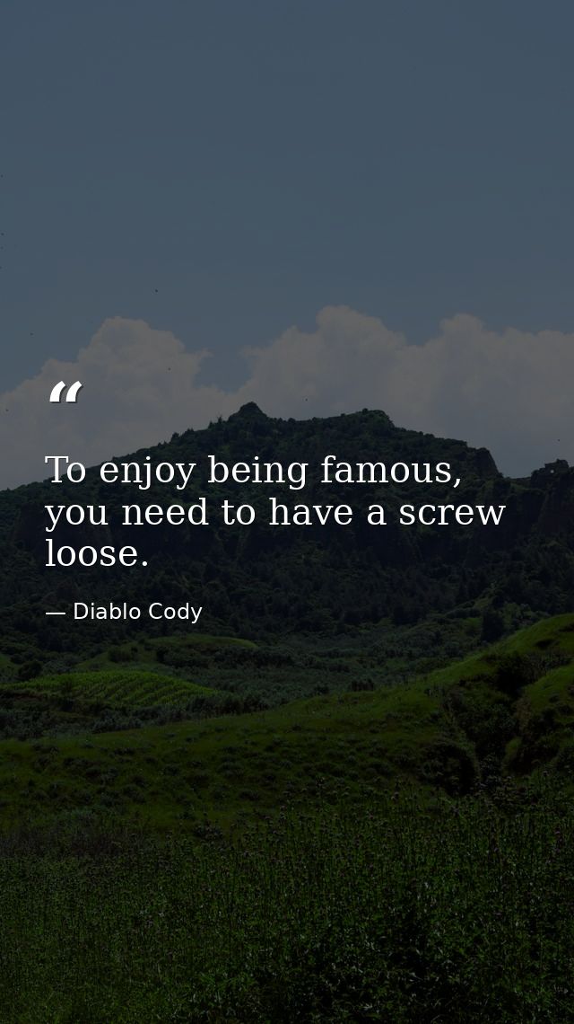 To enjoy being famous, you need to have a screw loose. — Diablo Cody