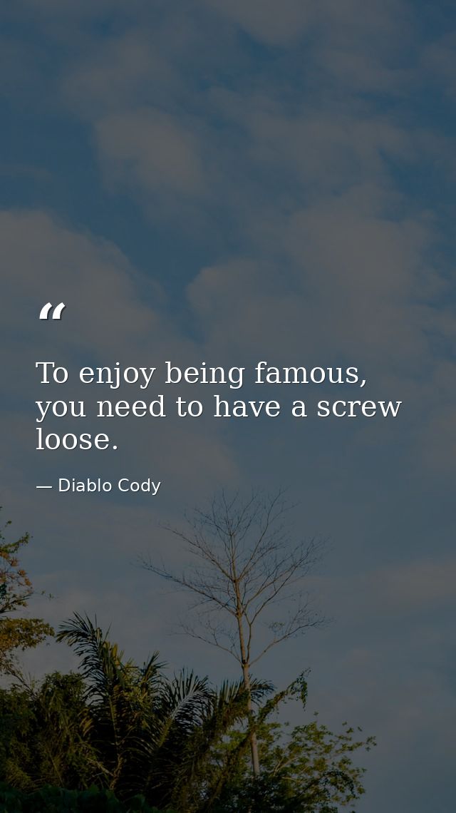 To enjoy being famous, you need to have a screw loose. — Diablo Cody