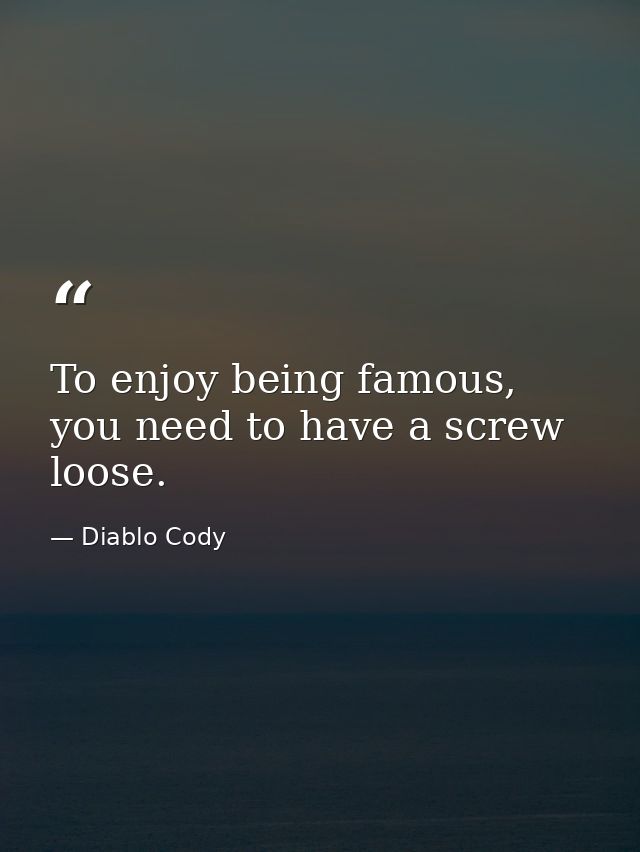 To enjoy being famous, you need to have a screw loose. — Diablo Cody