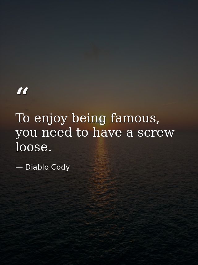 To enjoy being famous, you need to have a screw loose. — Diablo Cody