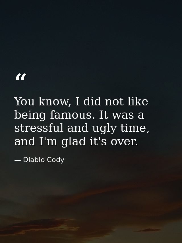 You know, I did not like being famous. It was a stressful and ugly time, and I'm glad it's over. — Diablo Cody