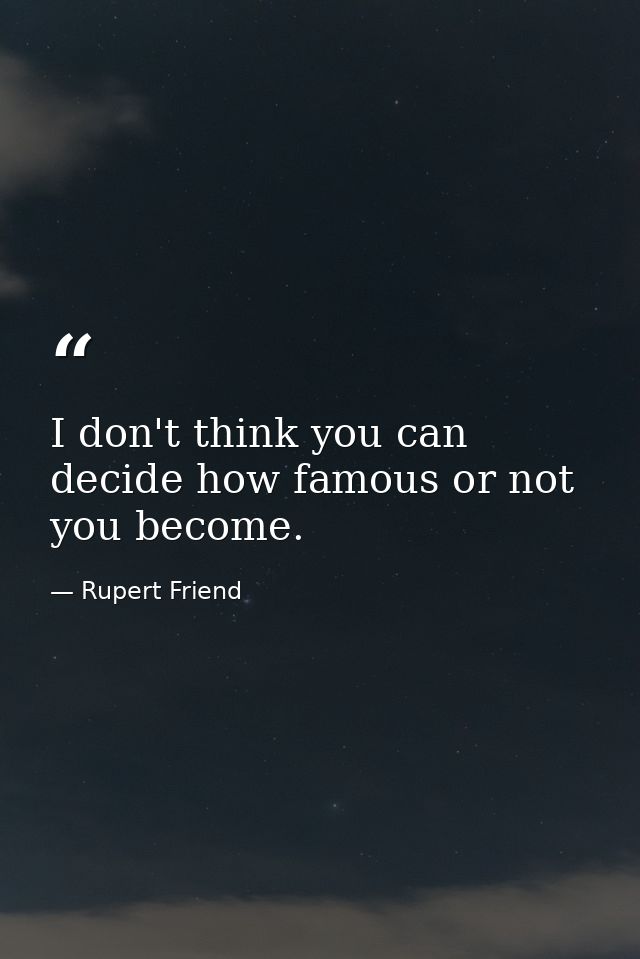 I don't think you can decide how famous or not you become. — Rupert Friend
