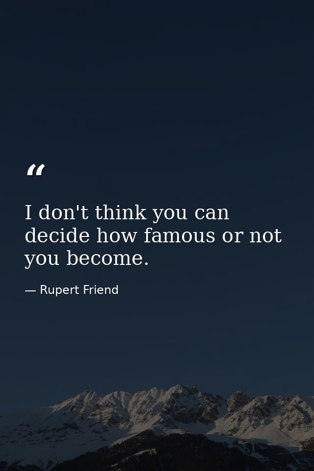 I don't think you can decide how famous or not you become. — Rupert Friend