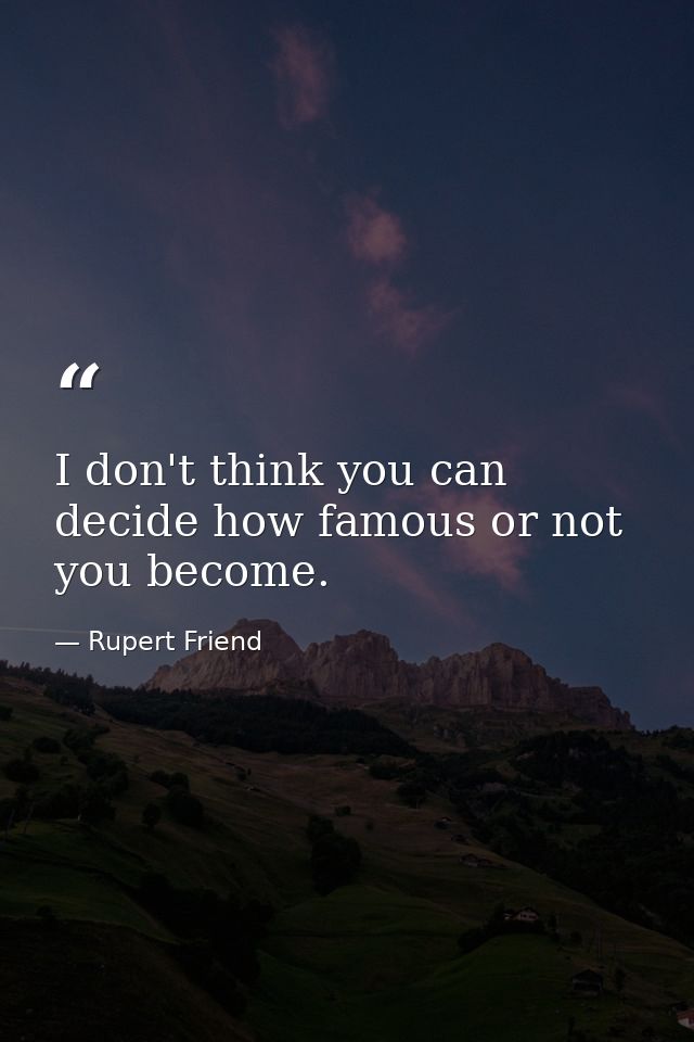 I don't think you can decide how famous or not you become. — Rupert Friend