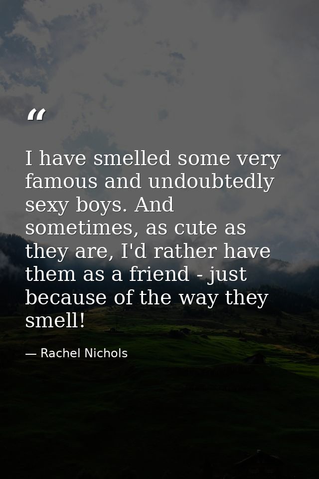 I have smelled some very famous and undoubtedly sexy boys. And sometimes, as cute as they are, I'd rather have them as a — Rachel Nichols