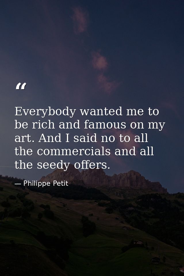 Everybody wanted me to be rich and famous on my art. And I said no to all the commercials and all the seedy offers. — Philippe Petit