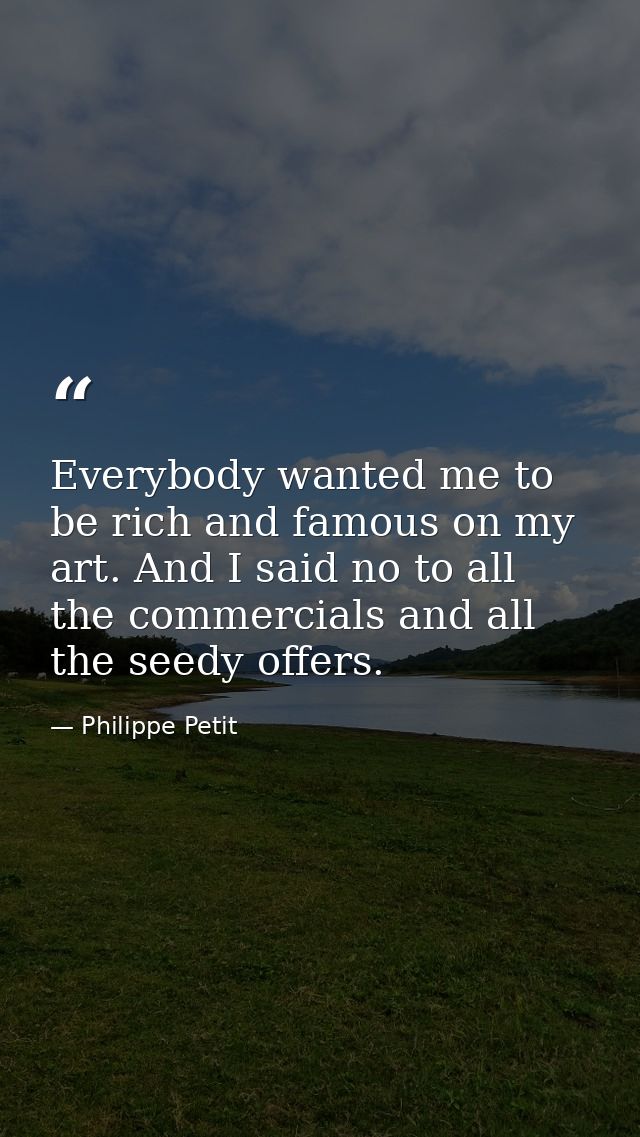 Everybody wanted me to be rich and famous on my art. And I said no to all the commercials and all the seedy offers. — Philippe Petit