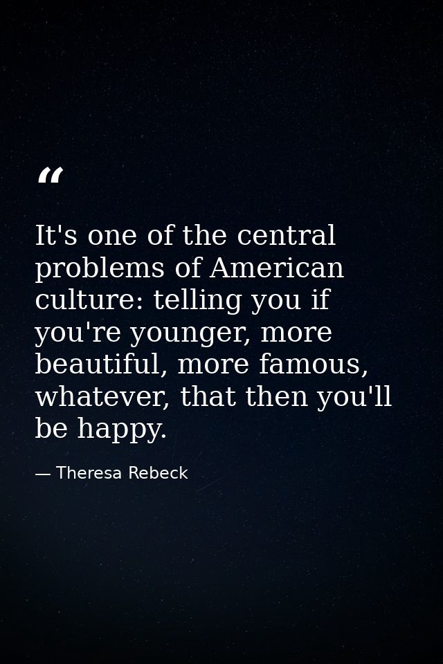 It's one of the central problems of American culture: telling you if you're younger, more beautiful, more famous, whatev — Theresa Rebeck
