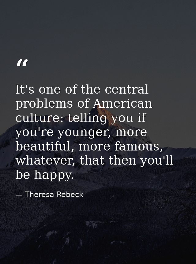 It's one of the central problems of American culture: telling you if you're younger, more beautiful, more famous, whatev — Theresa Rebeck