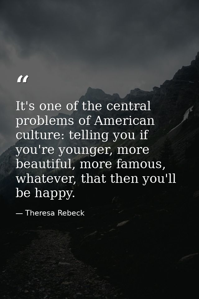 It's one of the central problems of American culture: telling you if you're younger, more beautiful, more famous, whatev — Theresa Rebeck