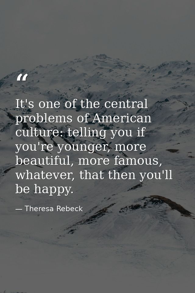 It's one of the central problems of American culture: telling you if you're younger, more beautiful, more famous, whatev — Theresa Rebeck