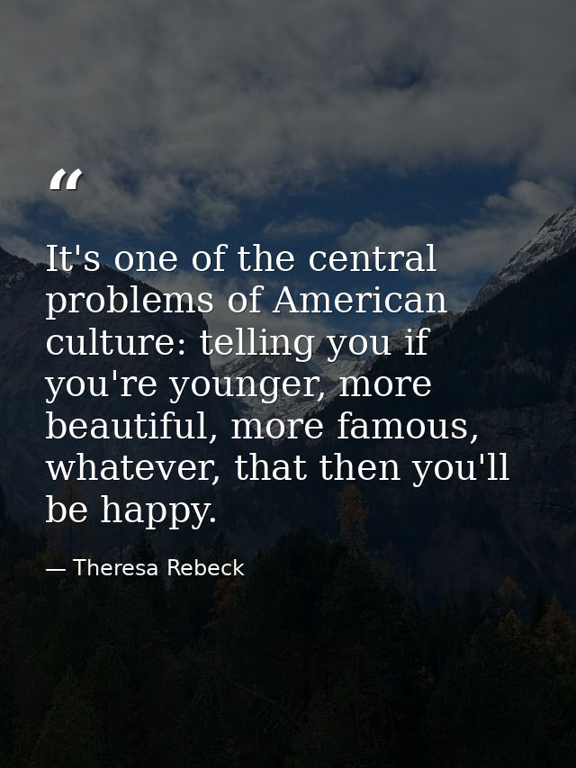 It's one of the central problems of American culture: telling you if you're younger, more beautiful, more famous, whatev — Theresa Rebeck