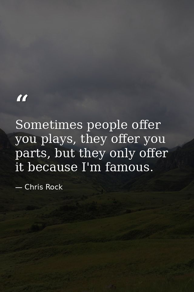 Sometimes people offer you plays, they offer you parts, but they only offer it because I'm famous. — Chris Rock