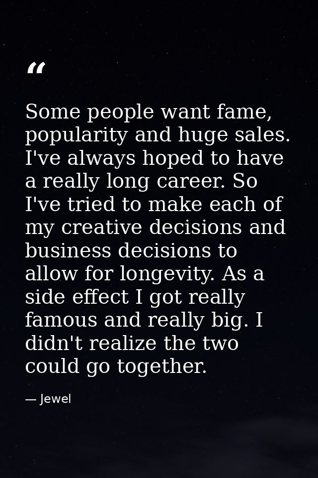 Some people want fame, popularity and huge sales. I've always hoped to have a really long career. So I've tried to make  — Jewel