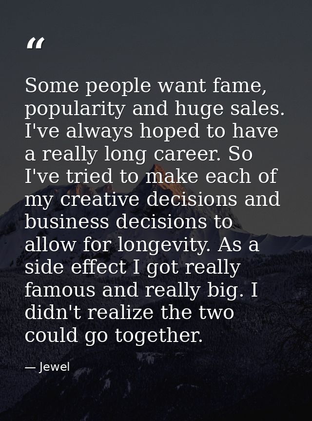 Some people want fame, popularity and huge sales. I've always hoped to have a really long career. So I've tried to make  — Jewel