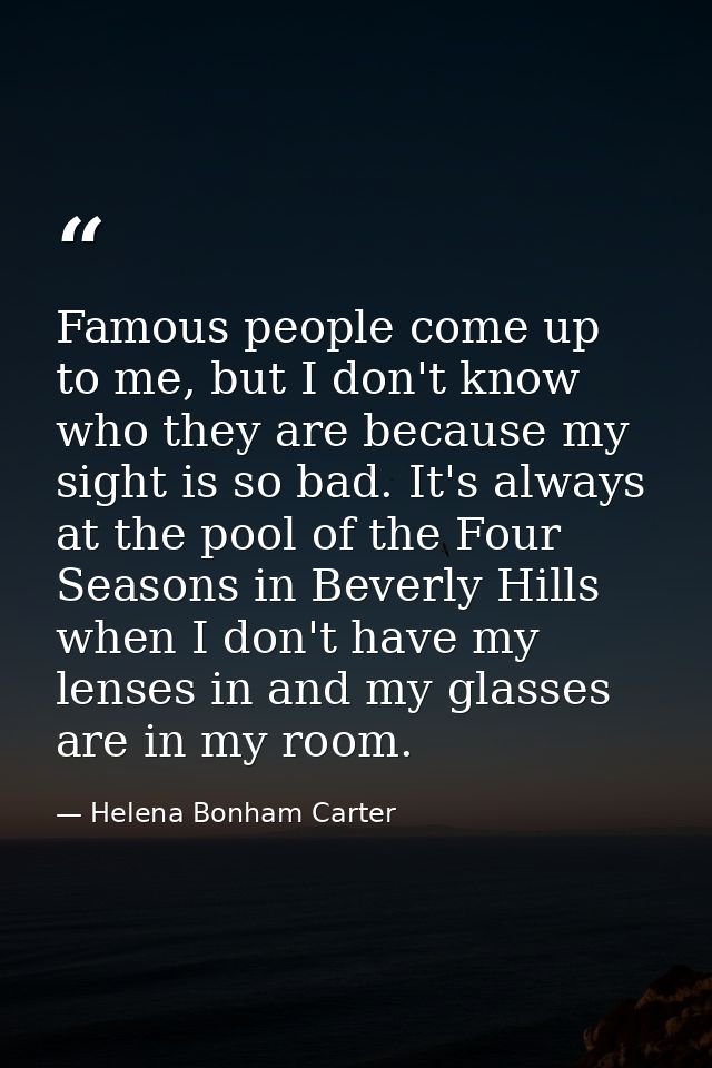 Famous people come up to me, but I don't know who they are because my sight is so bad. It's always at the pool of the Fo — Helena Bonham Carter