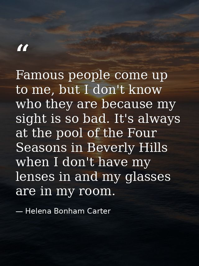 Famous people come up to me, but I don't know who they are because my sight is so bad. It's always at the pool of the Fo — Helena Bonham Carter