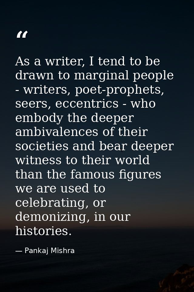 As a writer, I tend to be drawn to marginal people - writers, poet-prophets, seers, eccentrics - who embody the deeper a — Pankaj Mishra
