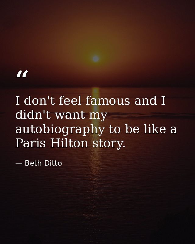 I don't feel famous and I didn't want my autobiography to be like a Paris Hilton story. — Beth Ditto