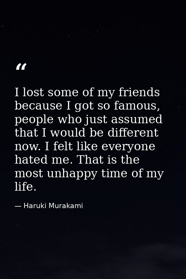 I lost some of my friends because I got so famous, people who just assumed that I would be different now. I felt like ev — Haruki Murakami