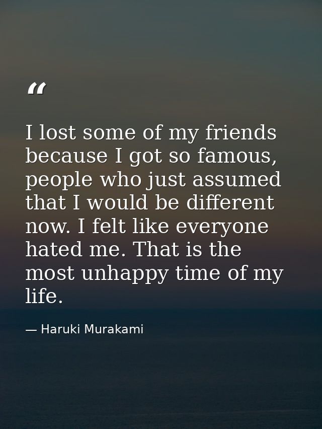 I lost some of my friends because I got so famous, people who just assumed that I would be different now. I felt like ev — Haruki Murakami