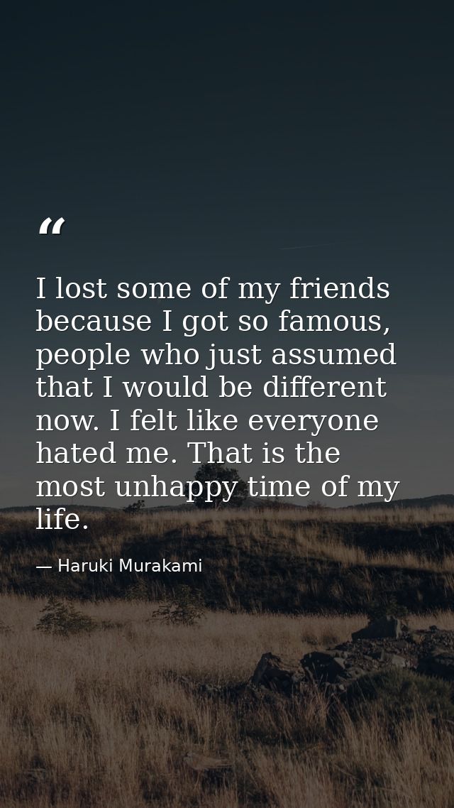 I lost some of my friends because I got so famous, people who just assumed that I would be different now. I felt like ev — Haruki Murakami