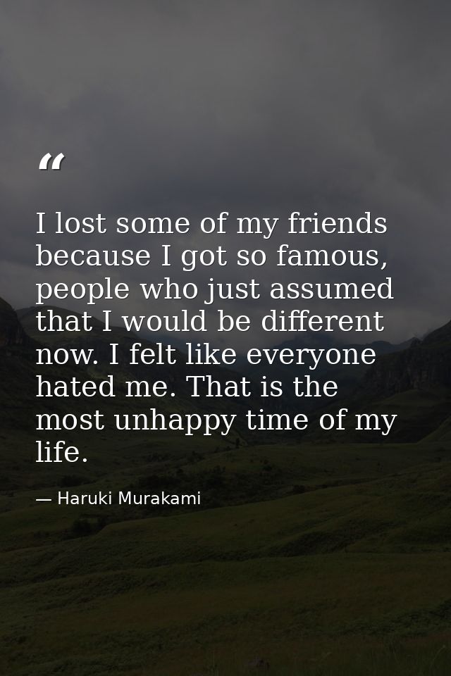 I lost some of my friends because I got so famous, people who just assumed that I would be different now. I felt like ev — Haruki Murakami