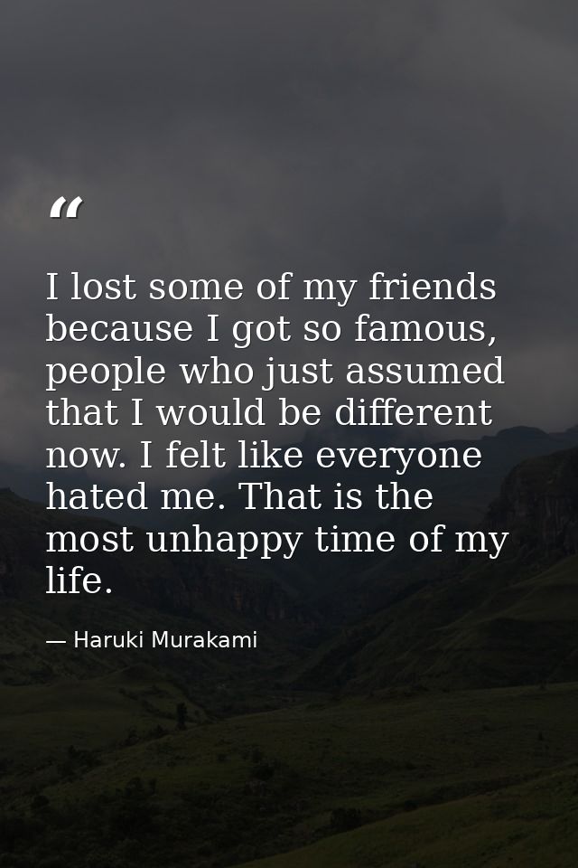 I lost some of my friends because I got so famous, people who just assumed that I would be different now. I felt like ev — Haruki Murakami