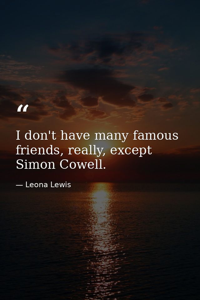 I don't have many famous friends, really, except Simon Cowell. — Leona Lewis