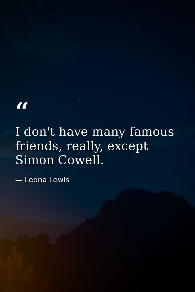 I don't have many famous friends, really, except Simon Cowell. — Leona Lewis