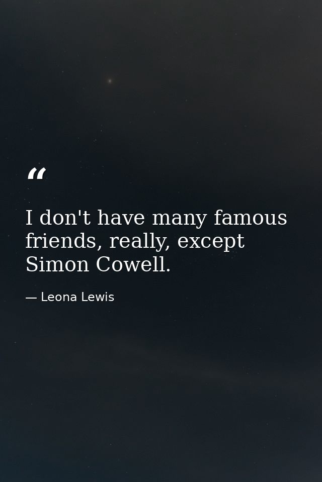 I don't have many famous friends, really, except Simon Cowell. — Leona Lewis