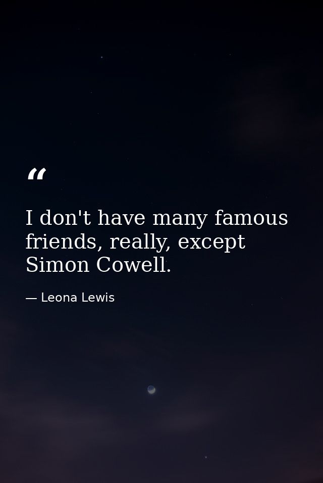 I don't have many famous friends, really, except Simon Cowell. — Leona Lewis
