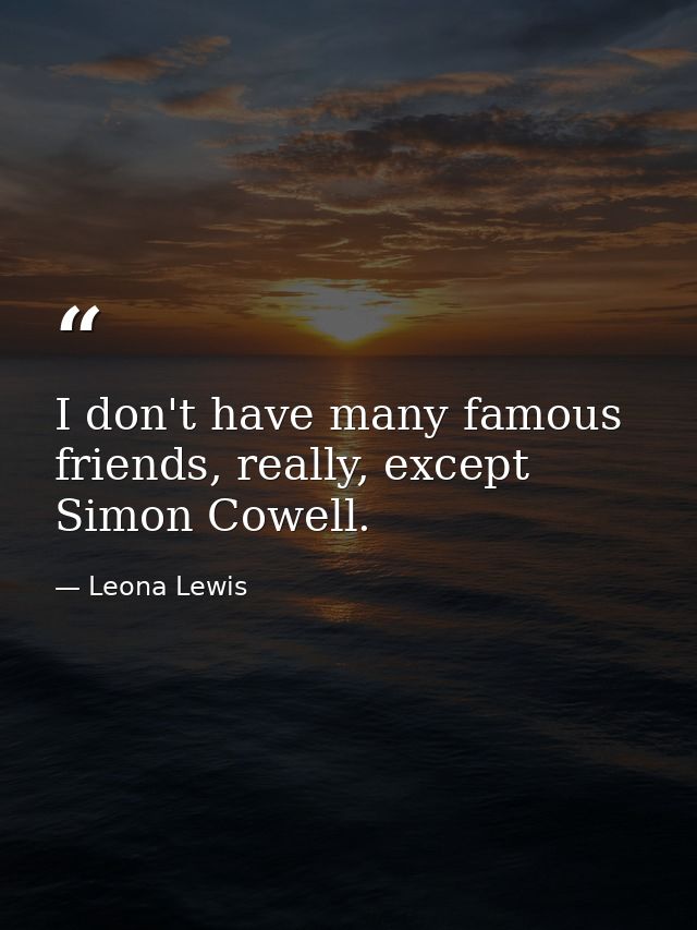 I don't have many famous friends, really, except Simon Cowell. — Leona Lewis